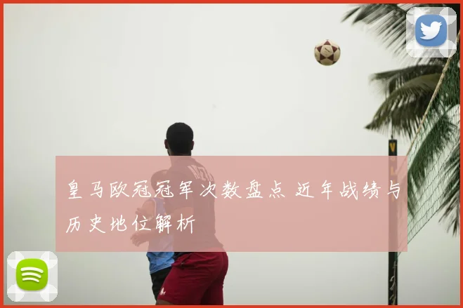 皇马欧冠冠军次数盘点 近年战绩与历史地位解析