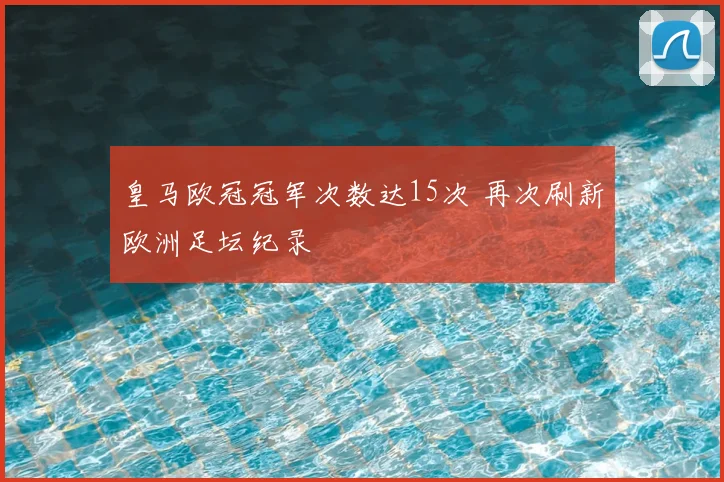 皇马欧冠冠军次数达15次 再次刷新欧洲足坛纪录