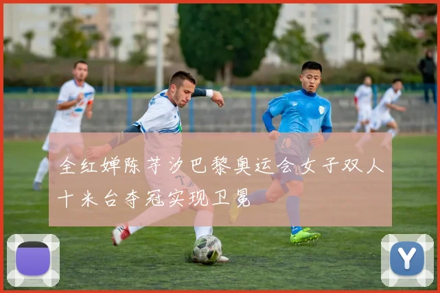 全红婵陈芋汐巴黎奥运会女子双人十米台夺冠实现卫冕