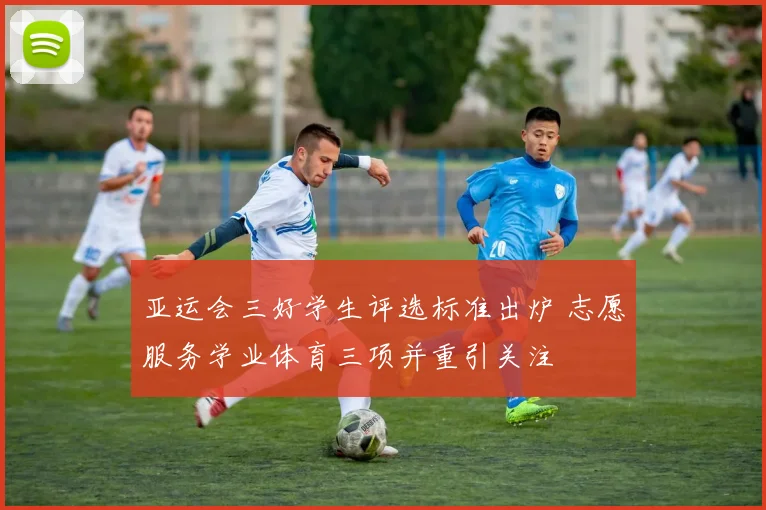 亚运会三好学生评选标准出炉 志愿服务学业体育三项并重引关注