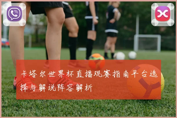 卡塔尔世界杯直播观赛指南平台选择与解说阵容解析