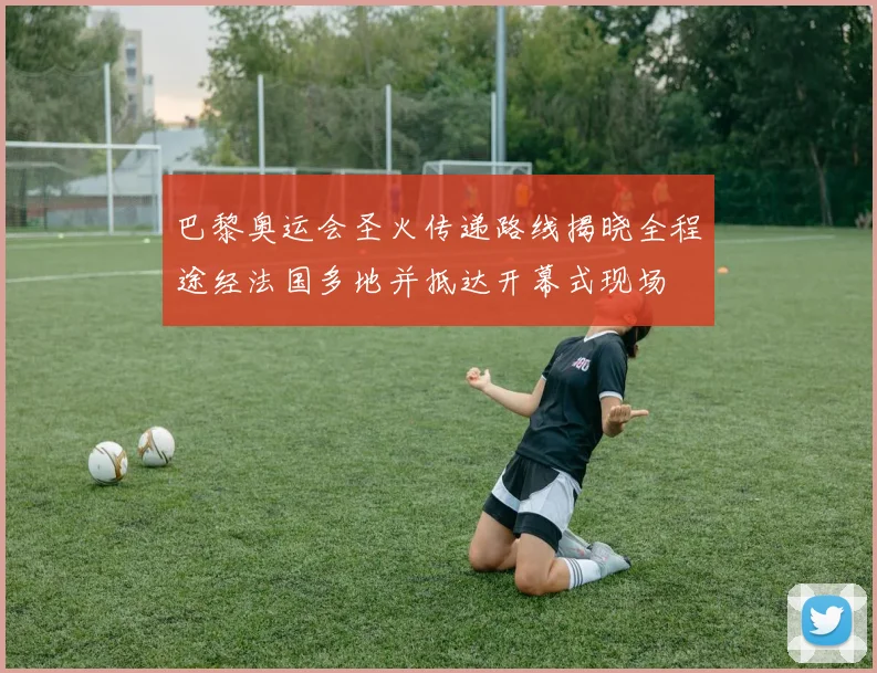 巴黎奥运会圣火传递路线揭晓全程途经法国多地并抵达开幕式现场