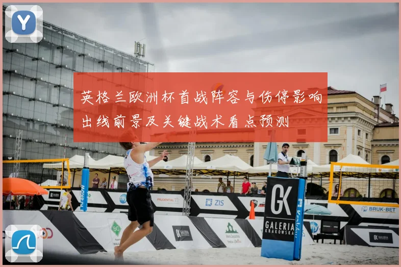 英格兰欧洲杯首战阵容与伤停影响出线前景及关键战术看点预测