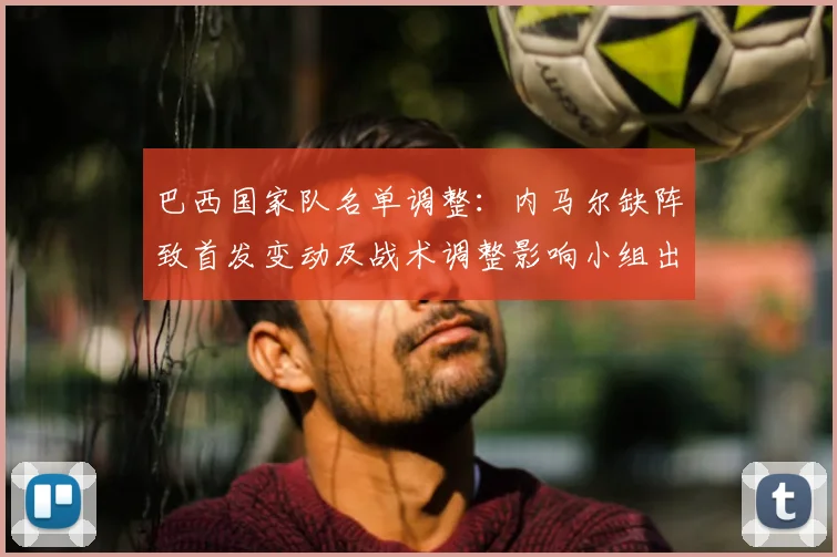 巴西国家队名单调整：内马尔缺阵致首发变动及战术调整影响小组出线
