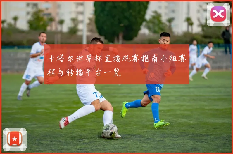 卡塔尔世界杯直播观赛指南小组赛程与转播平台一览