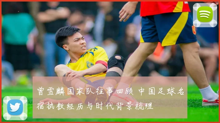 曾雪麟国家队往事回顾 中国足球名宿执教经历与时代背景梳理