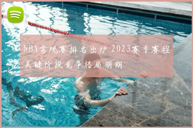 NBA常规赛排名出炉 2023赛季赛程关键阶段竞争格局明朗