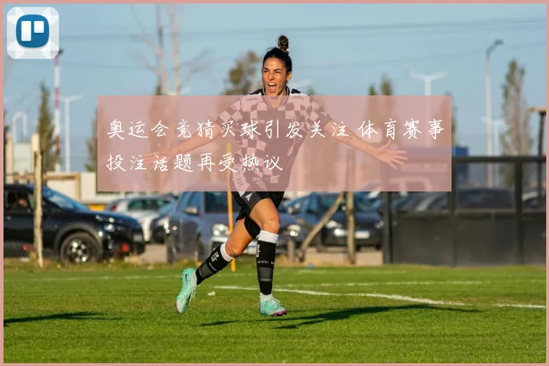 奥运会竞猜买球引发关注 体育赛事投注话题再受热议