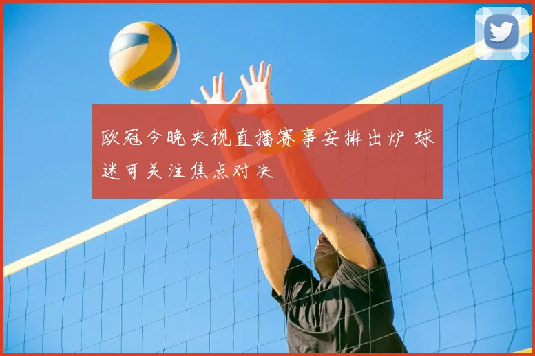 欧冠今晚央视直播赛事安排出炉 球迷可关注焦点对决
