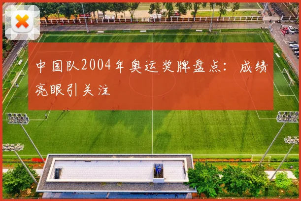 中国队2004年奥运奖牌盘点:成绩亮眼引关注
