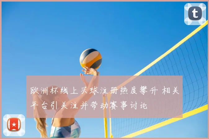 欧洲杯线上买球注册热度攀升 相关平台引关注并带动赛事讨论