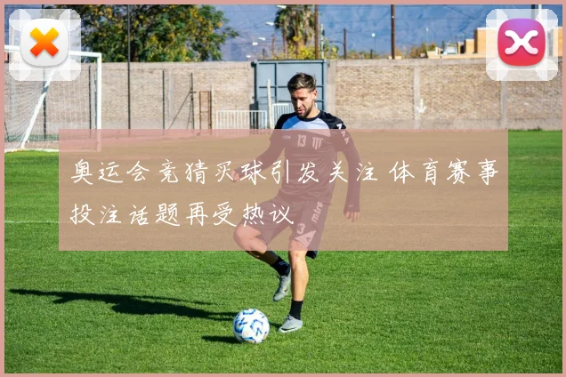 奥运会竞猜买球引发关注 体育赛事投注话题再受热议