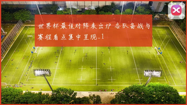 世界杯最佳对阵表出炉 各队备战与赛程看点集中呈现_1