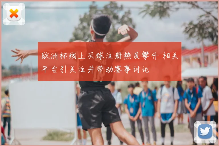 欧洲杯线上买球注册热度攀升 相关平台引关注并带动赛事讨论