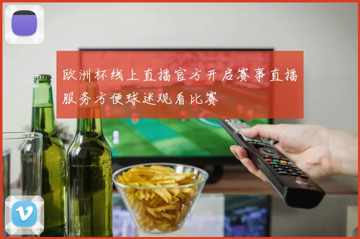 欧洲杯线上直播官方开启赛事直播服务方便球迷观看比赛