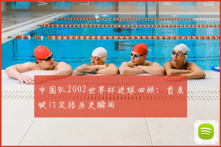 中国队2002世界杯进球回顾:首度破门定格历史瞬间