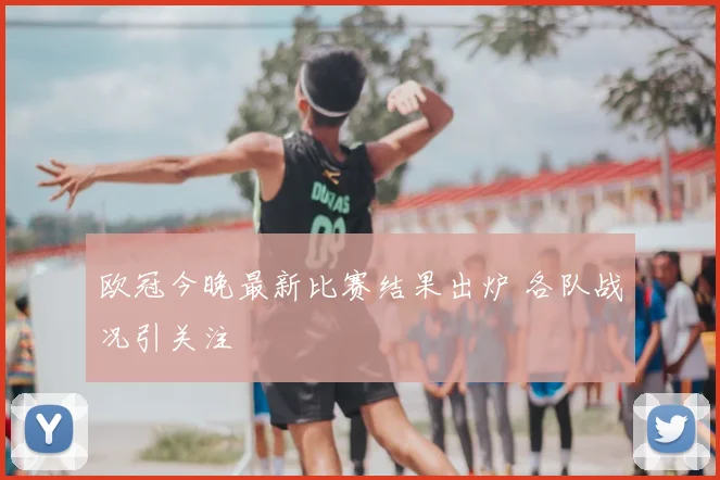 欧冠今晚最新比赛结果出炉 各队战况引关注