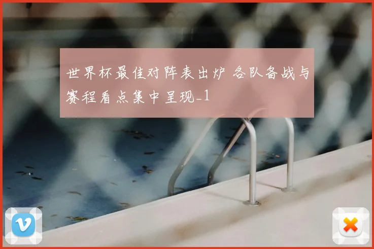 世界杯最佳对阵表出炉 各队备战与赛程看点集中呈现_1